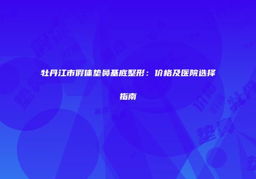 牡丹江市假体垫鼻基底整形：价格及医院选择指南