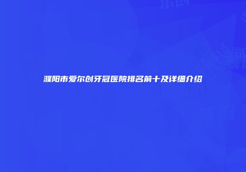 濮阳市爱尔创牙冠医院排名前十及详细介绍