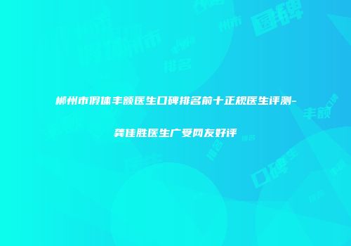 郴州市假体丰额医生口碑排名前十正规医生评测-龚佳胜医生广受网友好评