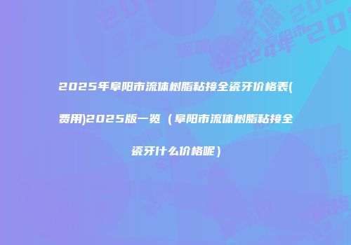 2025年阜阳市流体树脂粘接全瓷牙价格表(费用)2025版一览（阜阳市流体树脂粘接全瓷牙什么价格呢）