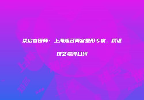 梁启春医师：上海知名美容整形专家，精湛技艺赢得口碑