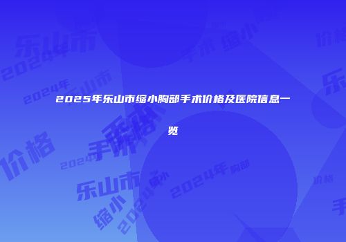 2025年乐山市缩小胸部手术价格及医院信息一览
