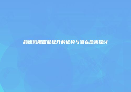 鹤岗微雕面部提升的优势与潜在危害探讨