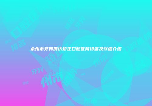 永州市牙列拥挤矫正口腔医院排名及详细介绍