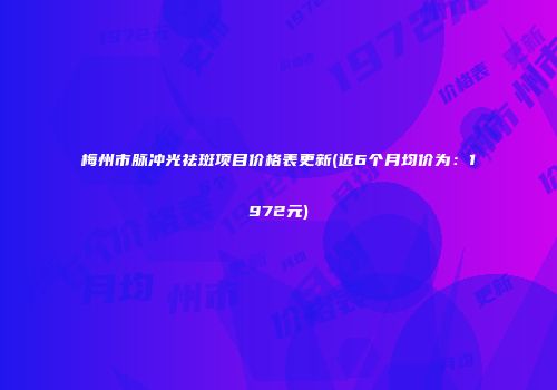 梅州市脉冲光祛斑项目价格表更新(近6个月均价为：1972元)