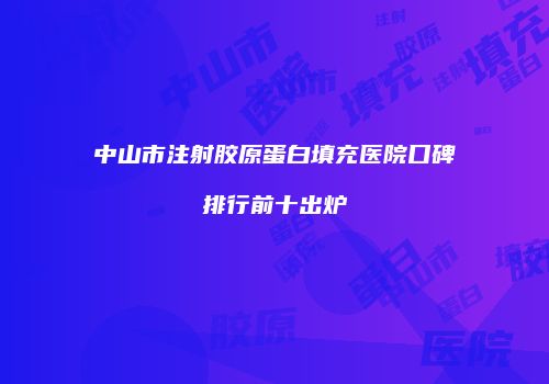中山市注射胶原蛋白填充医院口碑排行前十出炉