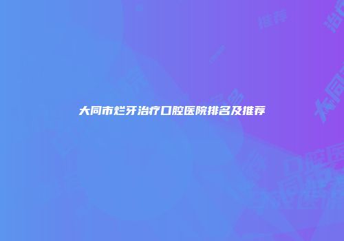 大同市烂牙治疗口腔医院排名及推荐