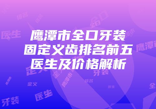 鹰潭市全口牙装固定义齿排名前五医生及价格解析
