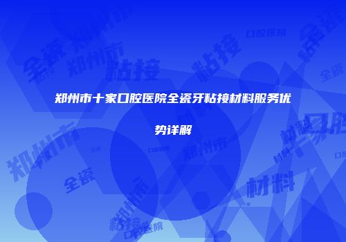 郑州市十家口腔医院全瓷牙粘接材料服务优势详解