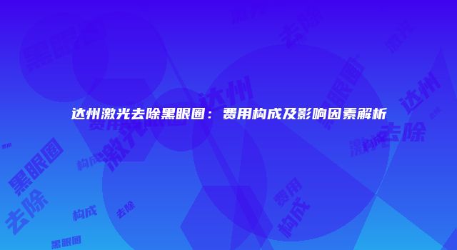 达州激光去除黑眼圈：费用构成及影响因素解析