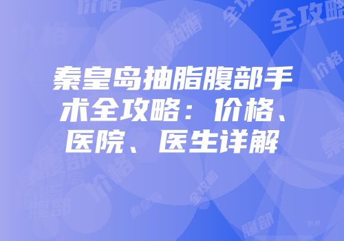 秦皇岛抽脂腹部手术全攻略：价格、医院、医生详解