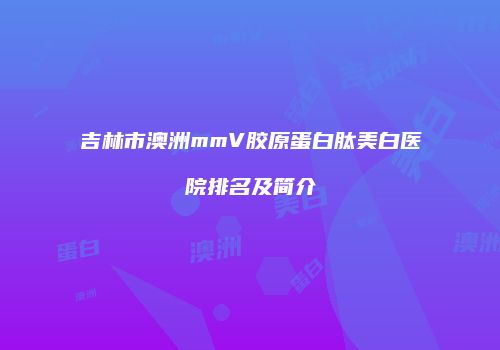 吉林市澳洲mmV胶原蛋白肽美白医院排名及简介