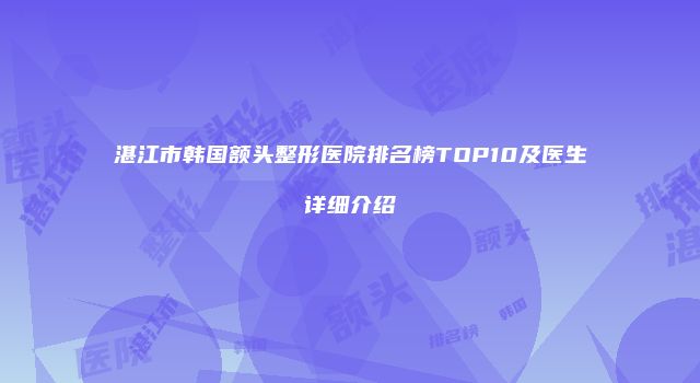 湛江市韩国额头整形医院排名榜TOP10及医生详细介绍