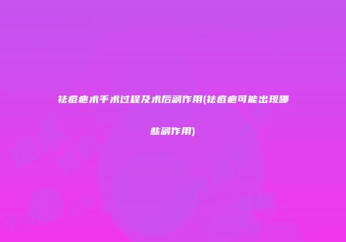 祛痘疤术手术过程及术后副作用(祛痘疤可能出现哪些副作用)