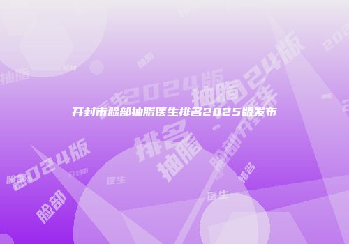 开封市脸部抽脂医生排名2025版发布