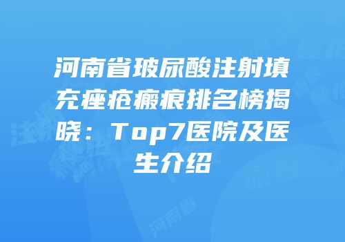 河南省玻尿酸注射填充痤疮瘢痕排名榜揭晓：Top7医院及医生介绍