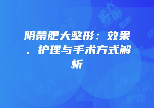 阴蒂肥大整形：效果、护理与手术方式解析