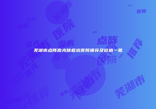 芜湖市点阵激光除痘坑医院推荐及价格一览