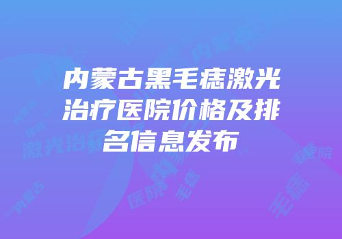 内蒙古黑毛痣激光治疗医院价格及排名信息发布