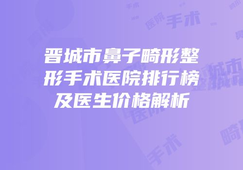 晋城市鼻子畸形整形手术医院排行榜及医生价格解析