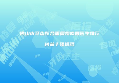 佛山市牙齿咬合面磨损修复医生排行榜前十强揭晓