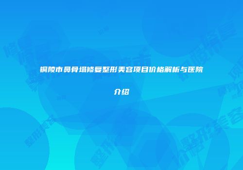 铜陵市鼻骨塌修复整形美容项目价格解析与医院介绍