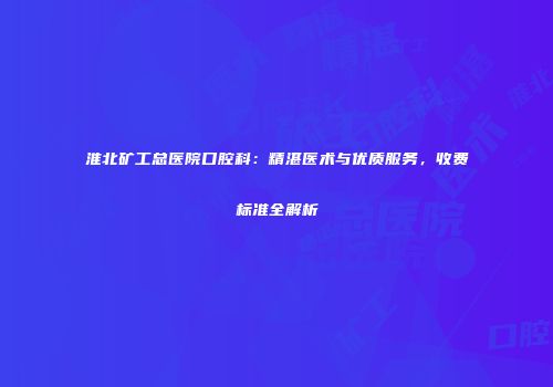 淮北矿工总医院口腔科：精湛医术与优质服务，收费标准全解析