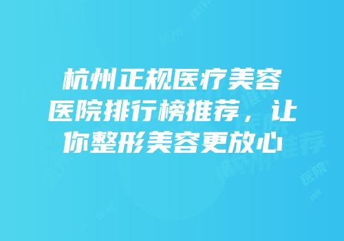 杭州正规医疗美容医院排行榜推荐，让你整形美容更放心