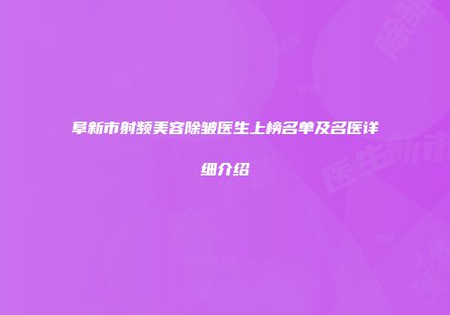 阜新市射频美容除皱医生上榜名单及名医详细介绍