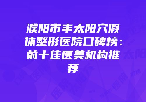 濮阳市丰太阳穴假体整形医院口碑榜：前十佳医美机构推荐