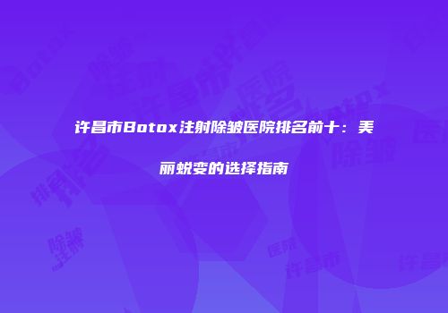许昌市Botox注射除皱医院排名前十：美丽蜕变的选择指南