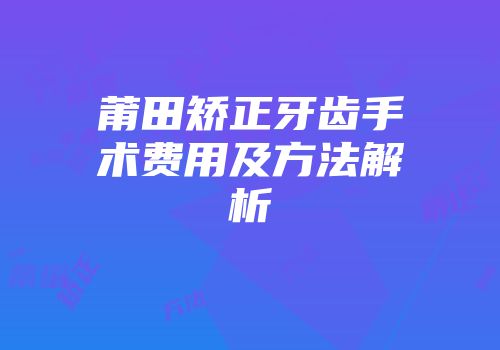 莆田矫正牙齿手术费用及方法解析