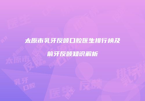 太原市乳牙反颌口腔医生排行榜及前牙反颌知识解析