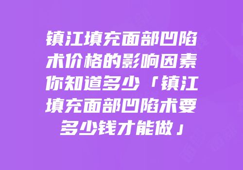 镇江填充面部凹陷术价格的影响因素你知道多少「镇江填充面部凹陷术要多少钱才能做」