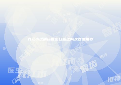 九江市优质拔智齿口腔医院及医生推荐