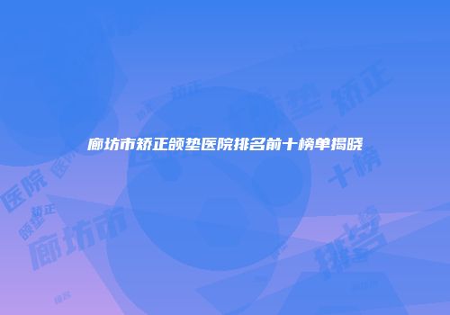 廊坊市矫正颌垫医院排名前十榜单揭晓