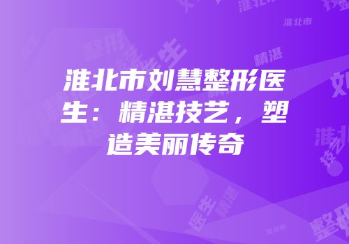 淮北市刘慧整形医生：精湛技艺，塑造美丽传奇