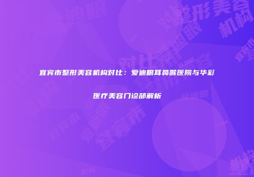 宜宾市整形美容机构对比：爱迪眼耳鼻喉医院与华彩医疗美容门诊部解析