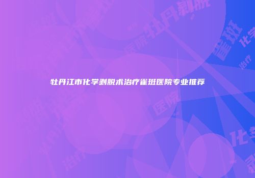 牡丹江市化学剥脱术治疗雀斑医院专业推荐