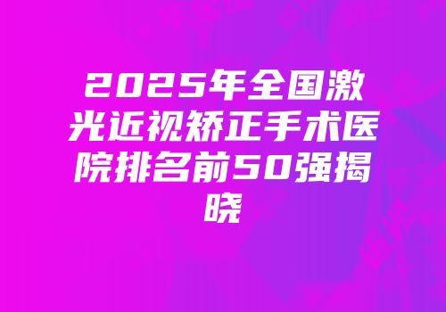 2025年全国激光近视矫正手术医院排名前50强揭晓
