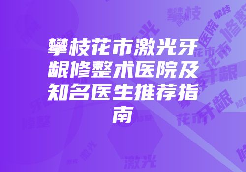攀枝花市激光牙龈修整术医院及知名医生推荐指南