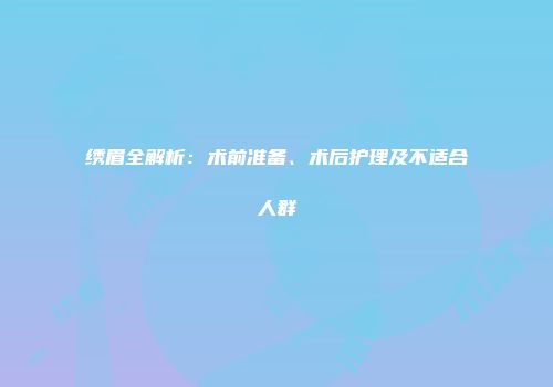 绣眉全解析：术前准备、术后护理及不适合人群