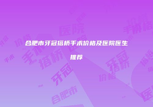 合肥市牙冠搭桥手术价格及医院医生推荐