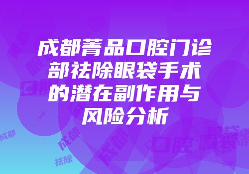 成都菁品口腔门诊部祛除眼袋手术的潜在副作用与风险分析