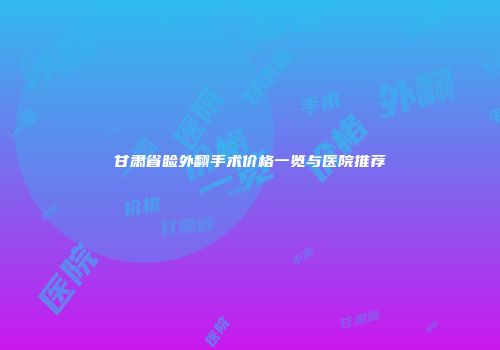 甘肃省睑外翻手术价格一览与医院推荐