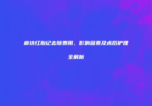 廊坊红胎记去除费用、影响因素及术后护理全解析
