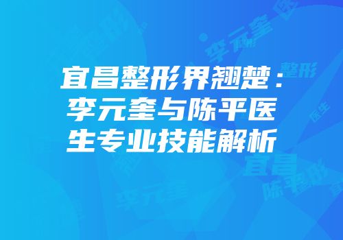 宜昌整形界翘楚：李元奎与陈平医生专业技能解析