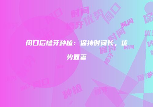 周口后槽牙种植：保持时间长，优势显著