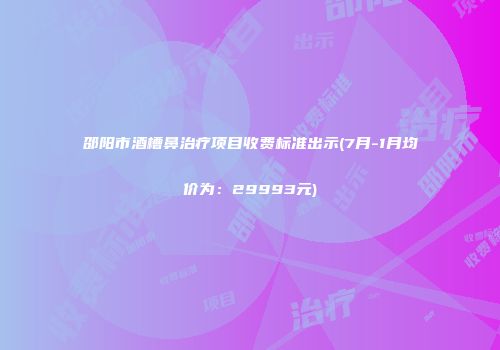 邵阳市酒槽鼻治疗项目收费标准出示(7月-1月均价为：29993元)