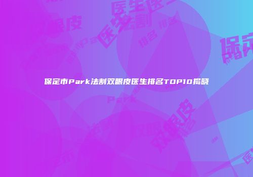 保定市Park法割双眼皮医生排名TOP10揭晓